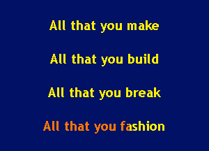 All that you make
All that you build

All that you break

All that you fashion