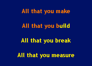 All that you make
All that you build

All that you break

All that you measure