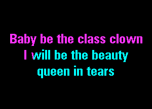 Baby he the class clown

I will be the beauty
queen in tears