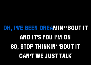 0H, I'VE BEEN DREAMIH' 'BOUT IT
AND IT'S YOU I'M 0H
80, STOP THIHKIH' 'BOUT IT
CAN'T WE JUST TALK