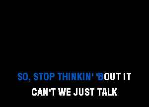 80, STOP THINKIH' 'BOUT IT
CAN'T WE JUST TALK