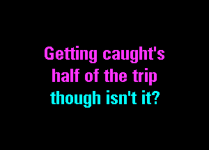 Getting caught's

half of the trip
though isn't it?