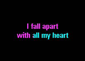 I fall apart

with all my heart