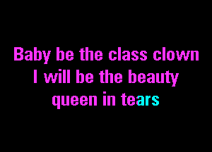 Baby he the class clown

I will be the beauty
queen in tears