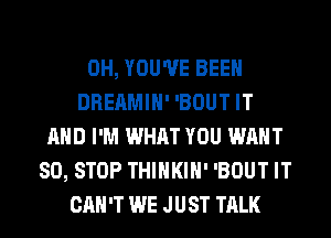 0H, YOU'VE BEEN
DREAMIH' 'BOUT IT
AND I'M WHAT YOU WANT
80, STOP THIHKIH' 'BOUT IT
CAN'T WE JUST TALK