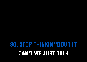 80, STOP THINKIH' 'BOUT IT
CAN'T WE JUST TALK