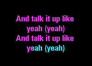 And talk it up like
yeah (yeah)

And talk it up like
yeah (yeah)