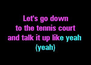 Let's go down
to the tennis court

and talk it up like yeah
(Yeah)