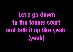 Let's go down
to the tennis court

and talk it up like yeah
(Yeah)