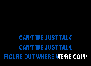 CAN'T WE JUST TALK
CAN'T WE JUST TALK
FIGURE OUT WHERE WE'RE GOIH'