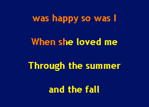 was happy so was I

When she loved me
Through the summer

and the fall