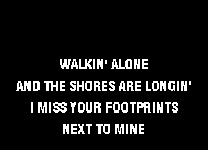 WALKIH' ALONE
AND THE SHORES ARE LOHGIH'
I MISS YOUR FOOTPRIHTS
NEXT T0 MINE
