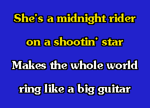 She's a midnight rider
on a shootin' star

Makes the whole world

ring like a big guitar