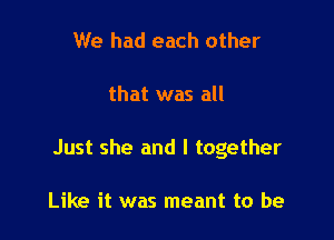 We had each other

that was all

Just she and I together

Like it was meant to be