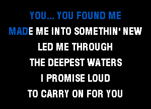 YOU... YOU FOUND ME
MADE ME INTO SOMETHIH' HEW
LED ME THROUGH
THE DEEPEST WATERS
I PROMISE LOUD
TO CARRY 0 FOR YOU