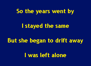 So the years went by

I stayed the same

But she began to drift away

I was left alone