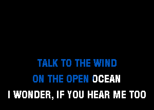 TALK TO THE WIND
ON THE OPEN OCEAN
I WONDER, IF YOU HEAR ME TOO