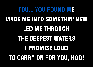 YOU... YOU FOUND ME
MADE ME INTO SOMETHIH' HEW
LED ME THROUGH
THE DEEPEST WATERS
I PROMISE LOUD
TO CARRY 0 FOR YOU, H00!
