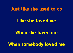 Just like she used to do

Like she loved me

When she loved me

When somebody loved me