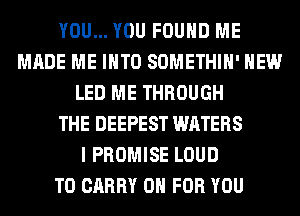 YOU... YOU FOUND ME
MADE ME INTO SOMETHIH' HEW
LED ME THROUGH
THE DEEPEST WATERS
I PROMISE LOUD
TO CARRY 0 FOR YOU