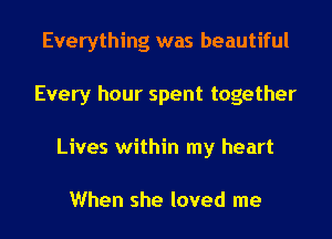 Everything was beautiful
Every hour spent together
Lives within my heart

When she loved me