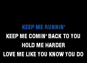 KEEP ME RUHHIH'
KEEP ME COMIH' BACK TO YOU
HOLD ME HARDER
LOVE ME LIKE YOU KNOW YOU DO