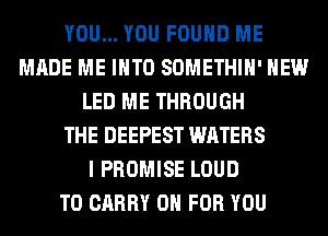 YOU... YOU FOUND ME
MADE ME INTO SOMETHIH' HEW
LED ME THROUGH
THE DEEPEST WATERS
I PROMISE LOUD
TO CARRY 0 FOR YOU