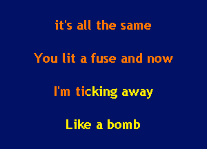 it's all the same

You lit a fuse and now

I'm ticking away

Like a bomb