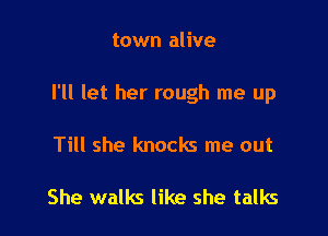 town alive

I'll let her rough me up

Till she knocks me out

She walks like she talks