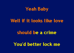 Yeah Baby

Well if it looks like love

should be a crime

You'd better lock me