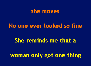 she moves

No one ever looked so fine

She reminds me that a

woman only got one thing