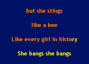 but she stings

like a bee

Like every girl in history

She bangs she bangs