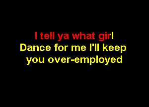 I tell ya what girl
Dance for me I'll keep

you over-employed