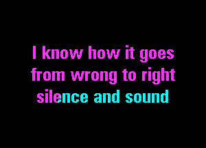 I know how it goes

from wrong to right
silence and sound