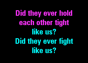 Did they ever hold
each other tight

like us?
Did they ever fight
like us?