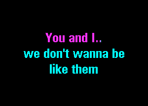 You and L.

we don't wanna be
like them