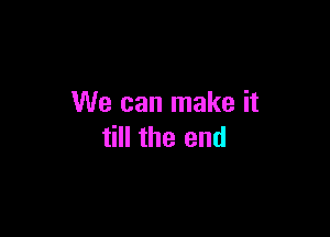 We can make it

till the end