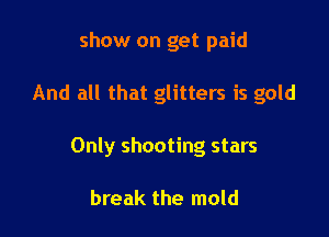 show on get paid

And all that glitters is gold

Only shooting stars

break the mold