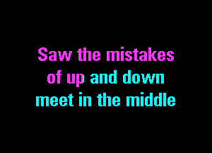 Saw the mistakes

of up and down
meet in the middle