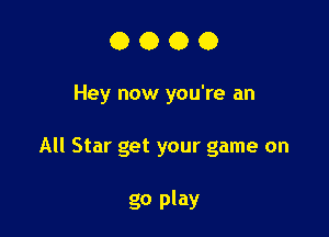 0000

Hey now you're an

All Star get your game on

go play