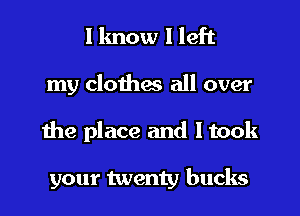 I know I left
my clothae all over
1119 place and ltook

your twenty bucks