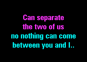 Can separate
the two of us

no nothing can come
between you and l..