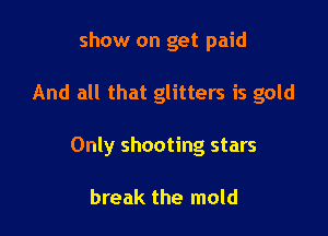 show on get paid

And all that glitters is gold

Only shooting stars

break the mold