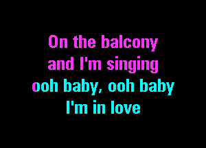 0n the balcony
and I'm singing

ooh baby. ooh baby
I'm in love