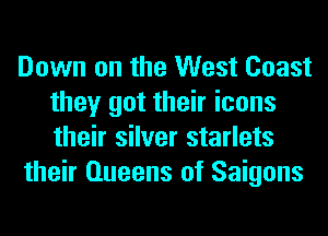 Down on the West Coast
they got their icons
their silver starlets

their Queens of Saigons