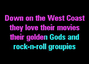 Down on the West Coast
they love their movies
their golden Gods and

rock-n-roll groupies