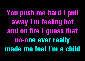 You push me hard I pull
away I'm feeling hot
and on fire I guess that
no-one ever really
made me feel I'm a child