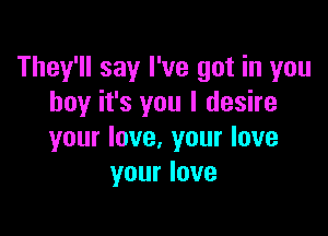 They'll say I've got in you
boy it's you I desire

your love, your love
your love