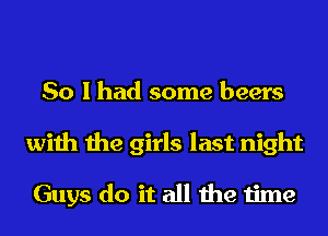 So I had some beers
with the girls last night

Guys do it all the time