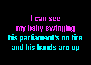 I can see
my baby swinging

his parliament's on fire
and his hands are up